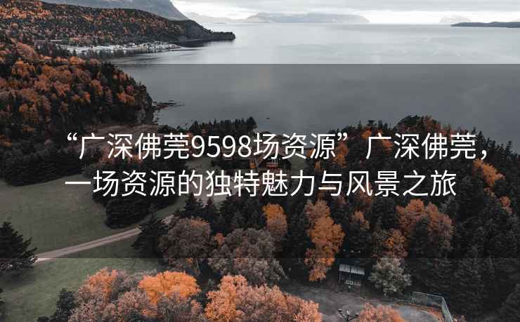 “廣深佛莞9598場資源”廣深佛莞，一場資源的獨特魅力與風景之旅