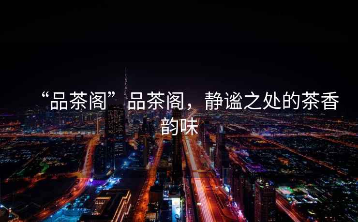 “品茶閣”品茶閣，靜謐之處的茶香韻味