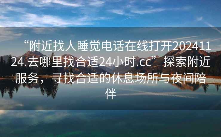 “附近找人睡覺電話在線打開20241124.去哪里找合適24小時.cc”探索附近服務(wù)，尋找合適的休息場所與夜間陪伴