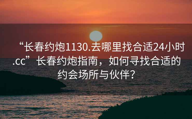 “長(zhǎng)春約炮1130.去哪里找合適24小時(shí).cc”長(zhǎng)春約炮指南，如何尋找合適的約會(huì)場(chǎng)所與伙伴？