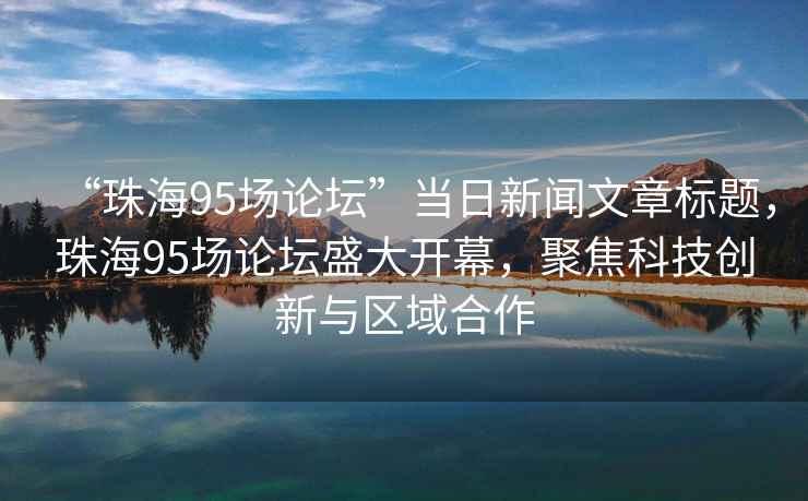 “珠海95場論壇”當日新聞文章標題，珠海95場論壇盛大開幕，聚焦科技創(chuàng)新與區(qū)域合作