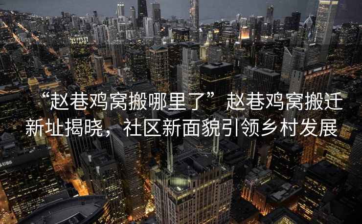 “趙巷雞窩搬哪里了”趙巷雞窩搬遷新址揭曉，社區(qū)新面貌引領(lǐng)鄉(xiāng)村發(fā)展