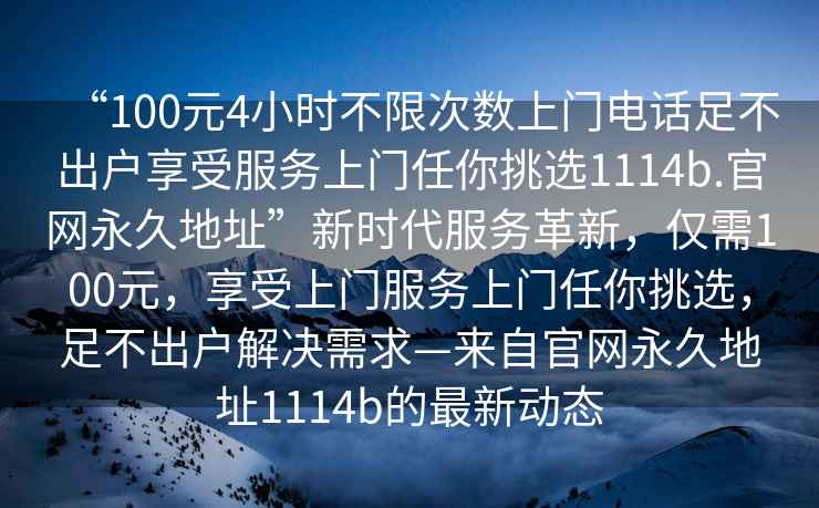 “100元4小時不限次數(shù)上門電話足不出戶享受服務(wù)上門任你挑選1114b.官網(wǎng)永久地址”新時代服務(wù)革新，僅需100元，享受上門服務(wù)上門任你挑選，足不出戶解決需求—來自官網(wǎng)永久地址1114b的最新動態(tài)