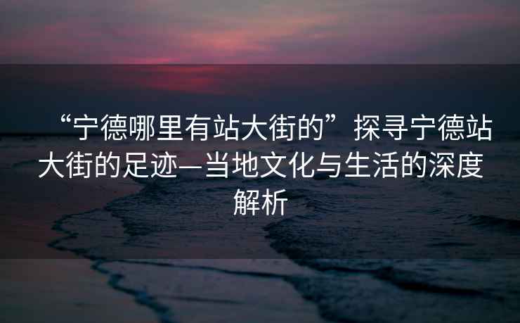 “寧德哪里有站大街的”探尋寧德站大街的足跡—當(dāng)?shù)匚幕c生活的深度解析