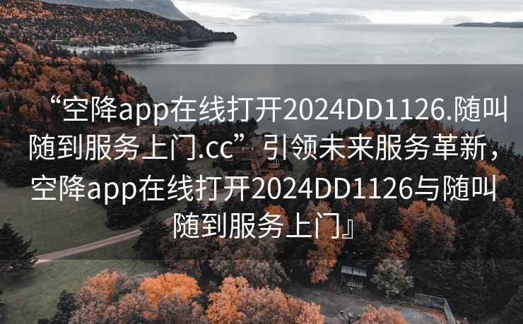 “空降app在線打開(kāi)2024DD1126.隨叫隨到服務(wù)上門.cc”引領(lǐng)未來(lái)服務(wù)革新，空降app在線打開(kāi)2024DD1126與隨叫隨到服務(wù)上門』