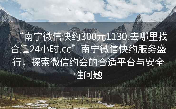 “南寧微信快約300元1130.去哪里找合適24小時(shí).cc”南寧微信快約服務(wù)盛行，探索微信約會(huì)的合適平臺(tái)與安全性問(wèn)題