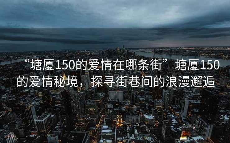 “塘廈150的愛(ài)情在哪條街”塘廈150的愛(ài)情秘境，探尋街巷間的浪漫邂逅