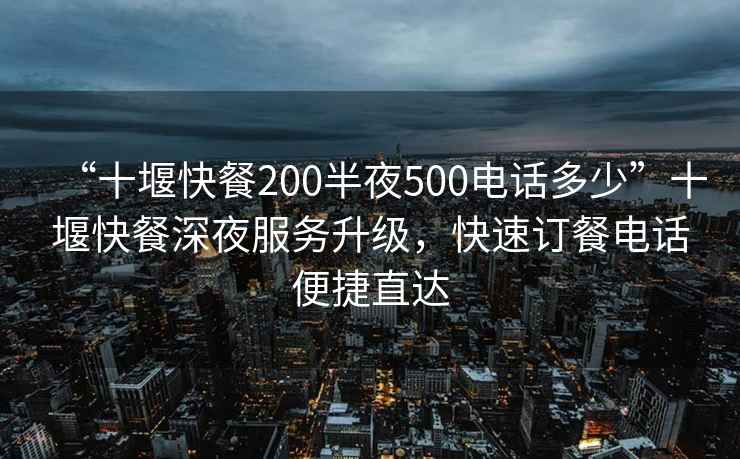“十堰快餐200半夜500電話多少”十堰快餐深夜服務(wù)升級，快速訂餐電話便捷直達(dá)