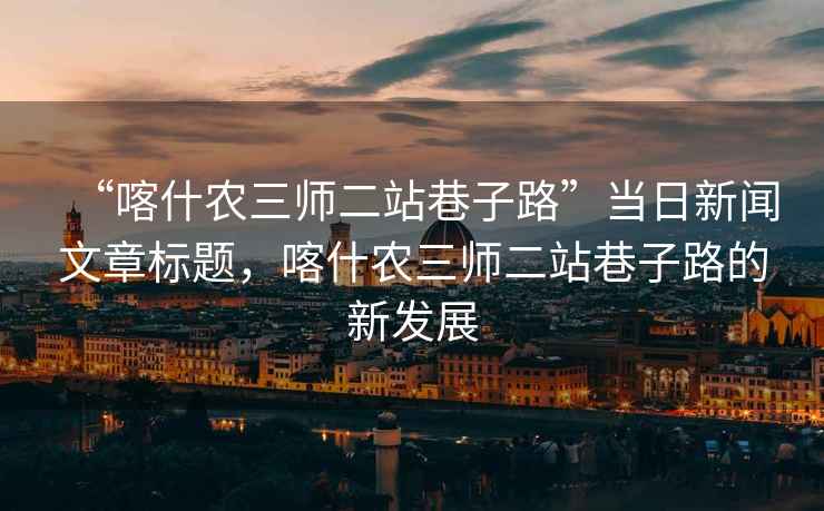 “喀什農三師二站巷子路”當日新聞文章標題，喀什農三師二站巷子路的新發(fā)展