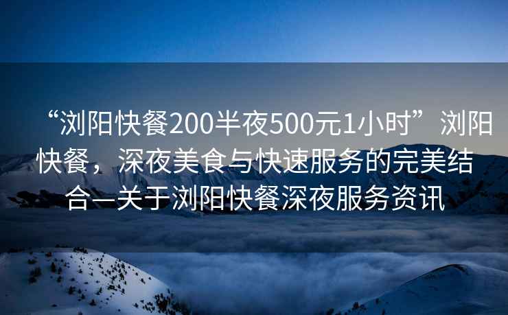 “瀏陽快餐200半夜500元1小時”瀏陽快餐，深夜美食與快速服務(wù)的完美結(jié)合—關(guān)于瀏陽快餐深夜服務(wù)資訊