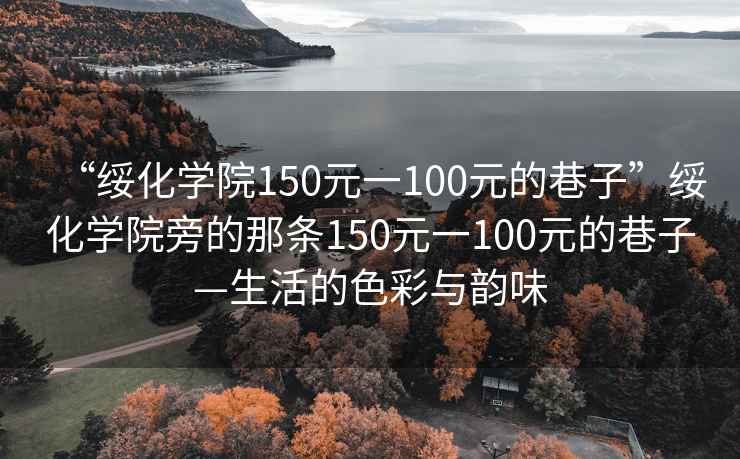 “綏化學(xué)院150元一100元的巷子”綏化學(xué)院旁的那條150元一100元的巷子—生活的色彩與韻味