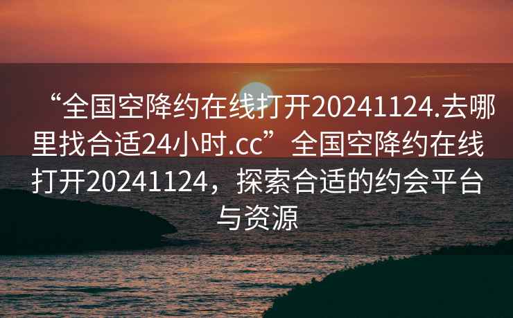 “全國空降約在線打開20241124.去哪里找合適24小時(shí).cc”全國空降約在線打開20241124，探索合適的約會(huì)平臺(tái)與資源