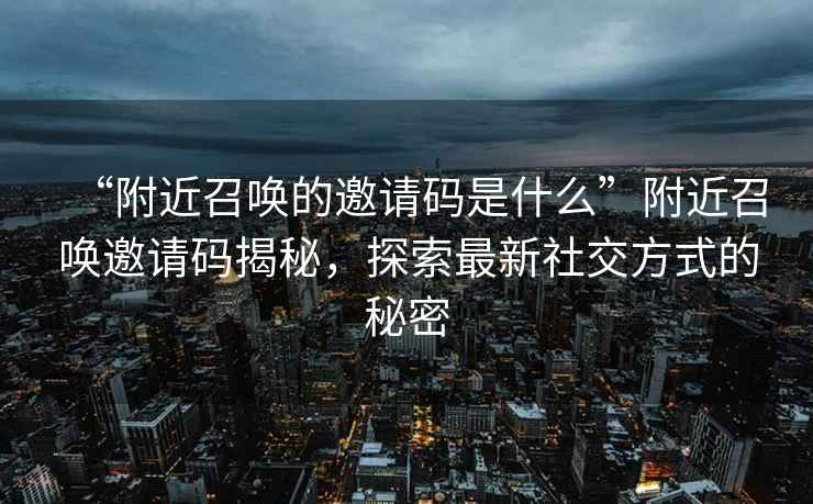 “附近召喚的邀請碼是什么”附近召喚邀請碼揭秘，探索最新社交方式的秘密