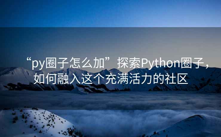 “py圈子怎么加”探索Python圈子，如何融入這個充滿活力的社區(qū)