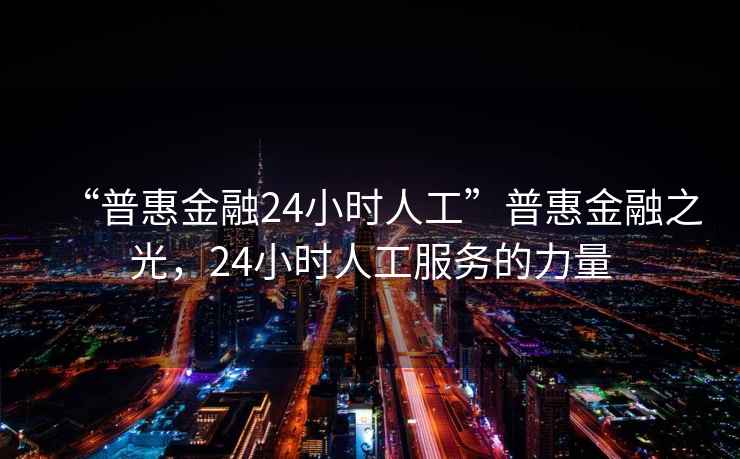 “普惠金融24小時人工”普惠金融之光，24小時人工服務(wù)的力量