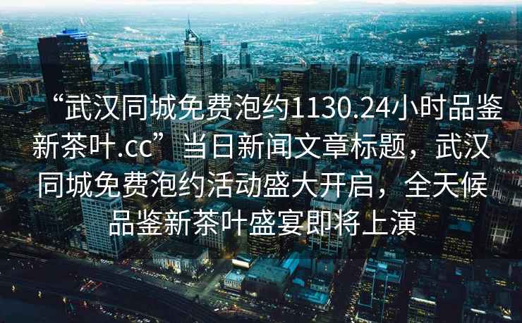 “武漢同城免費(fèi)泡約1130.24小時品鑒新茶葉.cc”當(dāng)日新聞文章標(biāo)題，武漢同城免費(fèi)泡約活動盛大開啟，全天候品鑒新茶葉盛宴即將上演