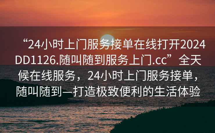 “24小時(shí)上門服務(wù)接單在線打開2024DD1126.隨叫隨到服務(wù)上門.cc”全天候在線服務(wù)，24小時(shí)上門服務(wù)接單，隨叫隨到—打造極致便利的生活體驗(yàn)