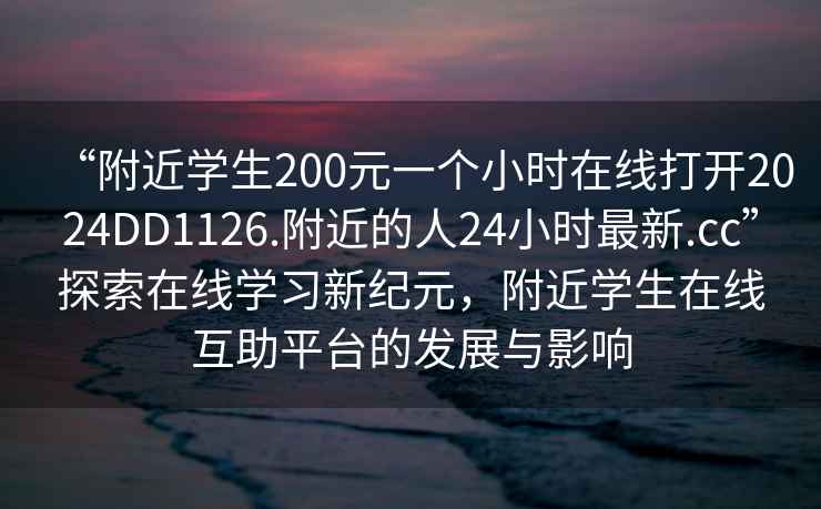 “附近學(xué)生200元一個小時在線打開2024DD1126.附近的人24小時最新.cc”探索在線學(xué)習(xí)新紀元，附近學(xué)生在線互助平臺的發(fā)展與影響