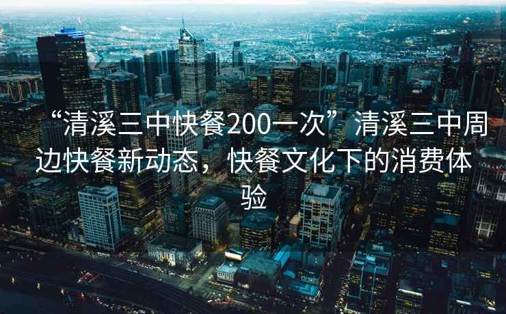 “清溪三中快餐200一次”清溪三中周邊快餐新動態(tài)，快餐文化下的消費(fèi)體驗