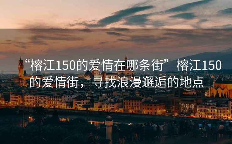 “榕江150的愛(ài)情在哪條街”榕江150的愛(ài)情街，尋找浪漫邂逅的地點(diǎn)