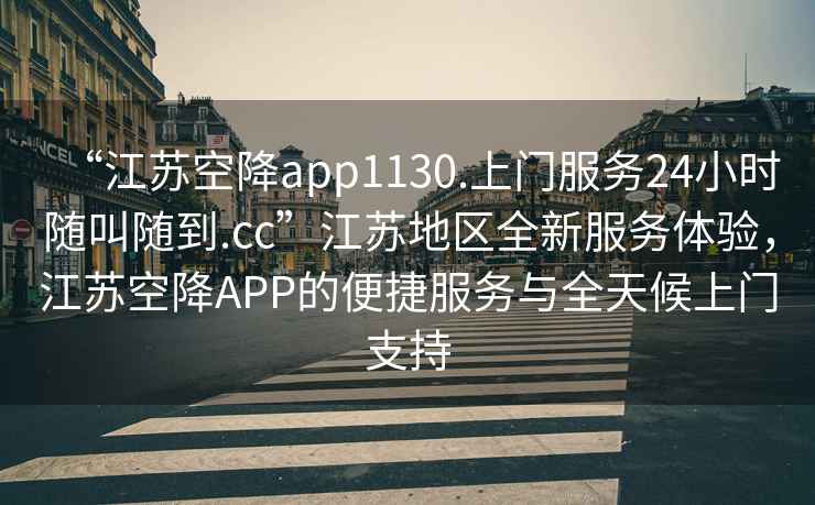 “江蘇空降app1130.上門(mén)服務(wù)24小時(shí)隨叫隨到.cc”江蘇地區(qū)全新服務(wù)體驗(yàn)，江蘇空降A(chǔ)PP的便捷服務(wù)與全天候上門(mén)支持