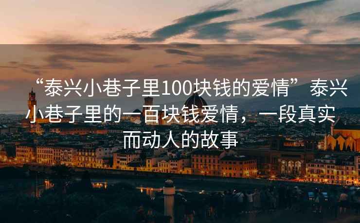 “泰興小巷子里100塊錢的愛(ài)情”泰興小巷子里的一百塊錢愛(ài)情，一段真實(shí)而動(dòng)人的故事