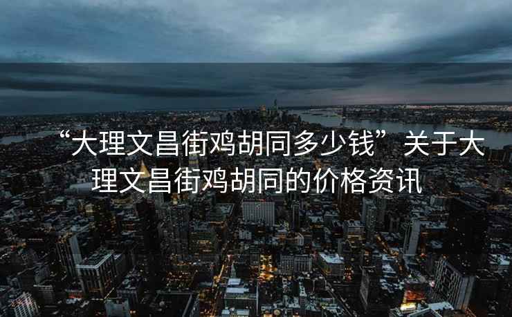 “大理文昌街雞胡同多少錢”關(guān)于大理文昌街雞胡同的價(jià)格資訊