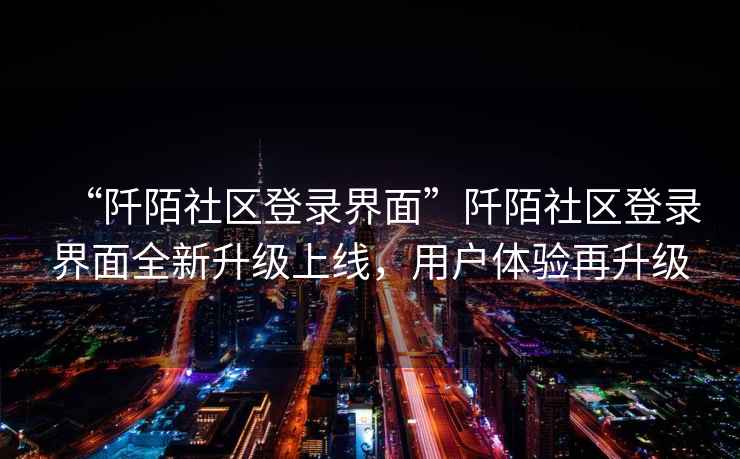 “阡陌社區(qū)登錄界面”阡陌社區(qū)登錄界面全新升級上線，用戶體驗(yàn)再升級