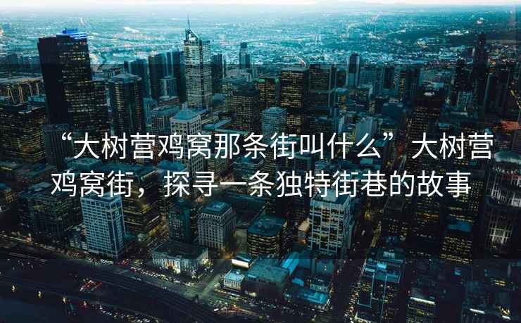 “大樹(shù)營(yíng)雞窩那條街叫什么”大樹(shù)營(yíng)雞窩街，探尋一條獨(dú)特街巷的故事