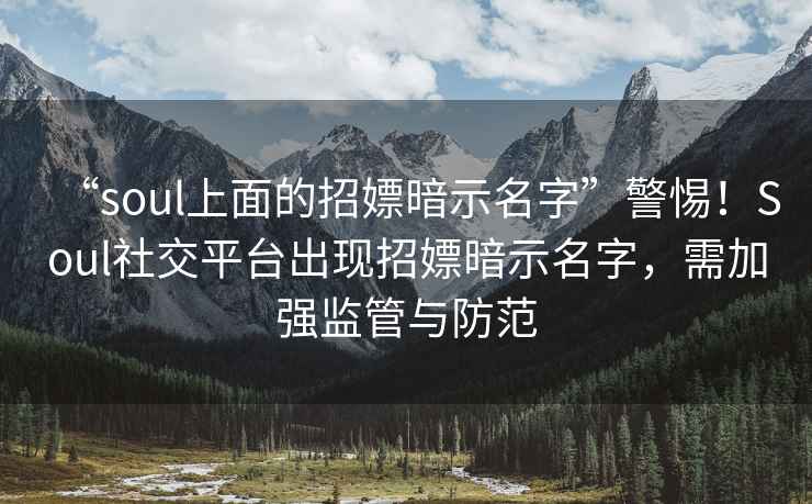 “soul上面的招嫖暗示名字”警惕！Soul社交平臺(tái)出現(xiàn)招嫖暗示名字，需加強(qiáng)監(jiān)管與防范