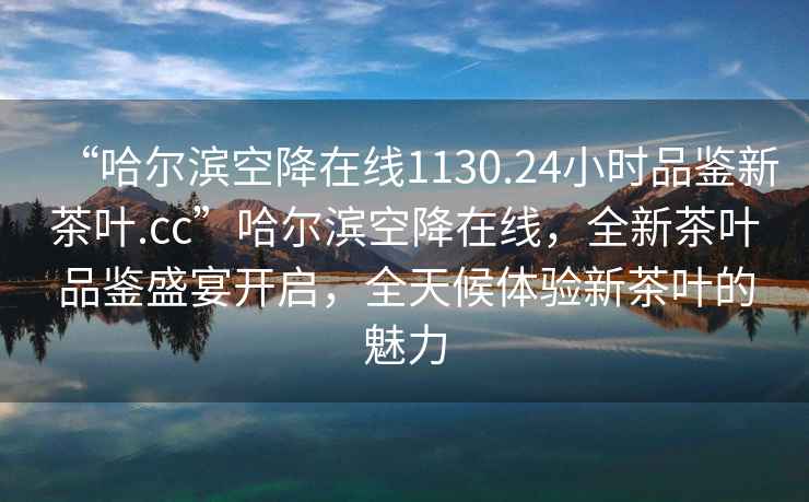 “哈爾濱空降在線1130.24小時(shí)品鑒新茶葉.cc”哈爾濱空降在線，全新茶葉品鑒盛宴開啟，全天候體驗(yàn)新茶葉的魅力