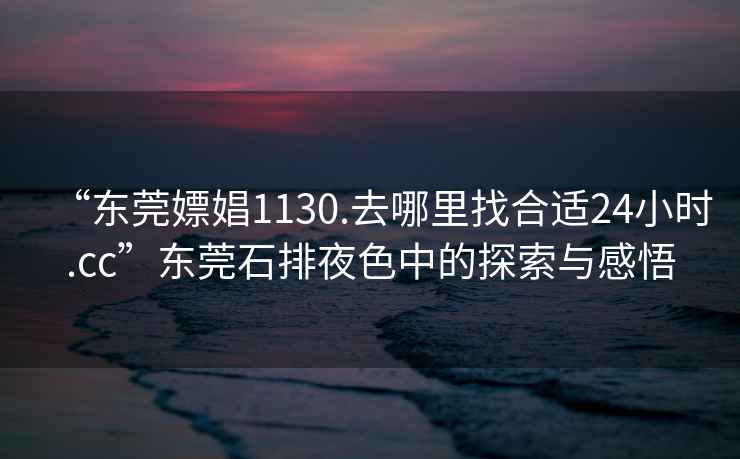 “東莞嫖娼1130.去哪里找合適24小時(shí).cc”東莞石排夜色中的探索與感悟
