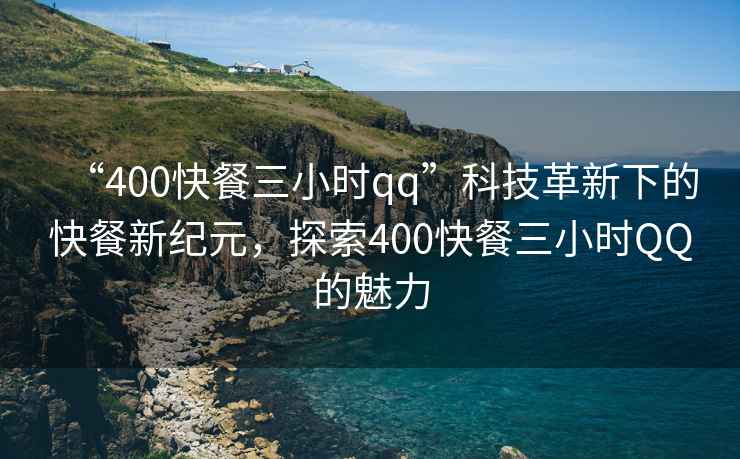 “400快餐三小時(shí)qq”科技革新下的快餐新紀(jì)元，探索400快餐三小時(shí)QQ的魅力