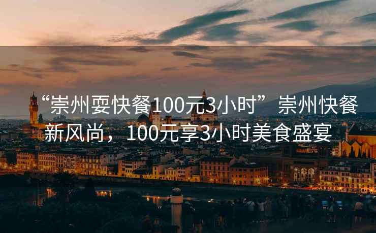 “崇州耍快餐100元3小時(shí)”崇州快餐新風(fēng)尚，100元享3小時(shí)美食盛宴