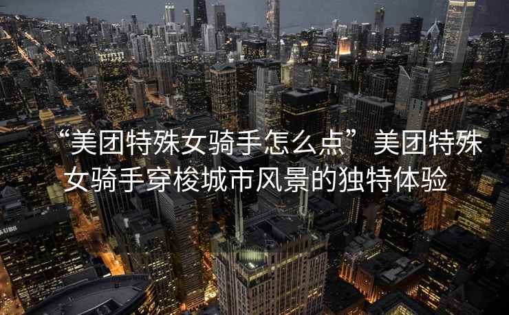 “美團(tuán)特殊女騎手怎么點(diǎn)”美團(tuán)特殊女騎手穿梭城市風(fēng)景的獨(dú)特體驗(yàn)
