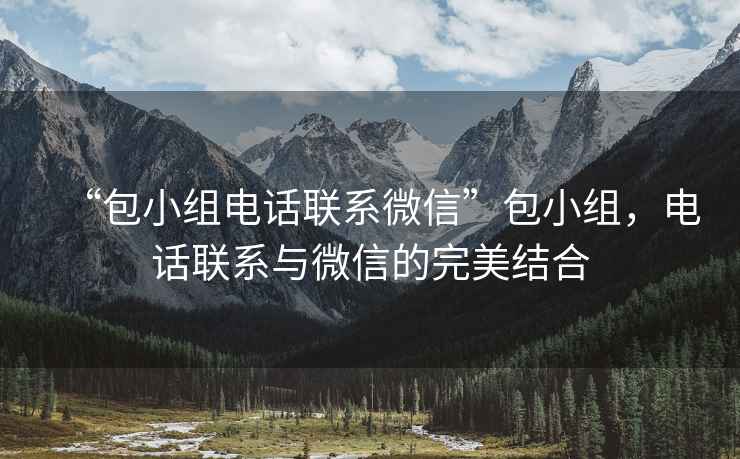 “包小組電話聯(lián)系微信”包小組，電話聯(lián)系與微信的完美結(jié)合