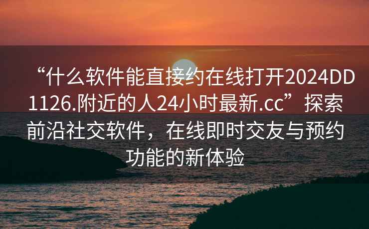 “什么軟件能直接約在線打開2024DD1126.附近的人24小時最新.cc”探索前沿社交軟件，在線即時交友與預約功能的新體驗