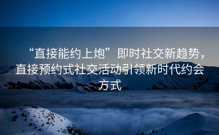 “直接能約上炮”即時社交新趨勢，直接預約式社交活動引領(lǐng)新時代約會方式