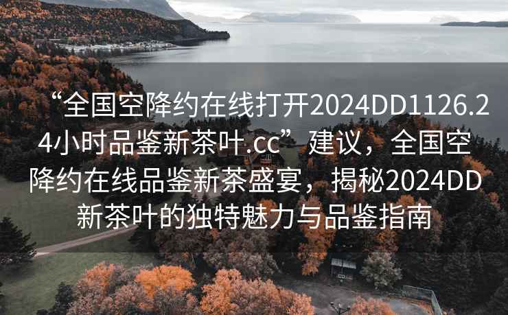 “全國(guó)空降約在線打開2024DD1126.24小時(shí)品鑒新茶葉.cc”建議，全國(guó)空降約在線品鑒新茶盛宴，揭秘2024DD新茶葉的獨(dú)特魅力與品鑒指南