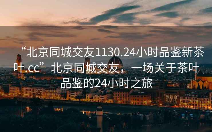 “北京同城交友1130.24小時(shí)品鑒新茶葉.cc”北京同城交友，一場(chǎng)關(guān)于茶葉品鑒的24小時(shí)之旅