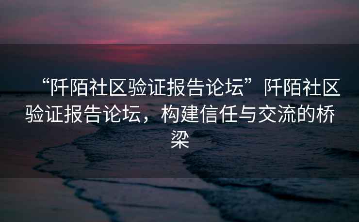 “阡陌社區(qū)驗證報告論壇”阡陌社區(qū)驗證報告論壇，構建信任與交流的橋梁