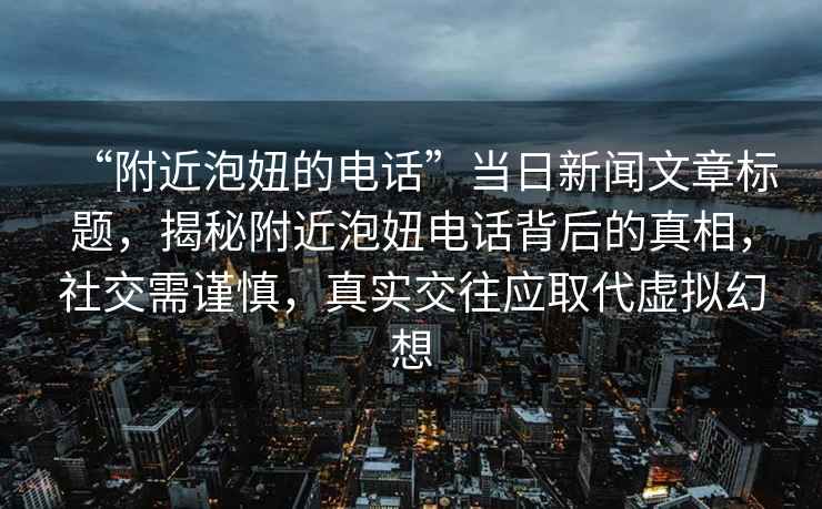 “附近泡妞的電話”當(dāng)日新聞文章標(biāo)題，揭秘附近泡妞電話背后的真相，社交需謹(jǐn)慎，真實(shí)交往應(yīng)取代虛擬幻想