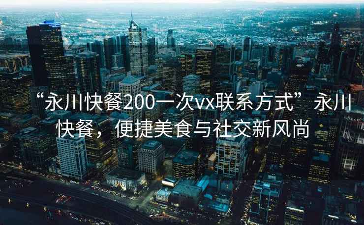 “永川快餐200一次vx聯(lián)系方式”永川快餐，便捷美食與社交新風(fēng)尚