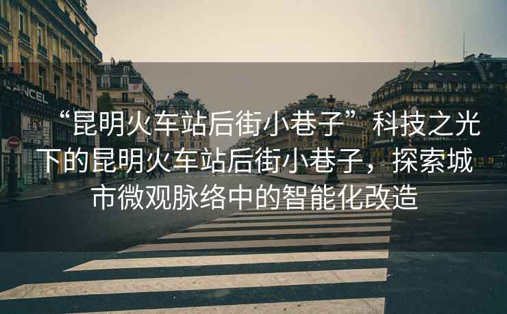 “昆明火車站后街小巷子”科技之光下的昆明火車站后街小巷子，探索城市微觀脈絡(luò)中的智能化改造