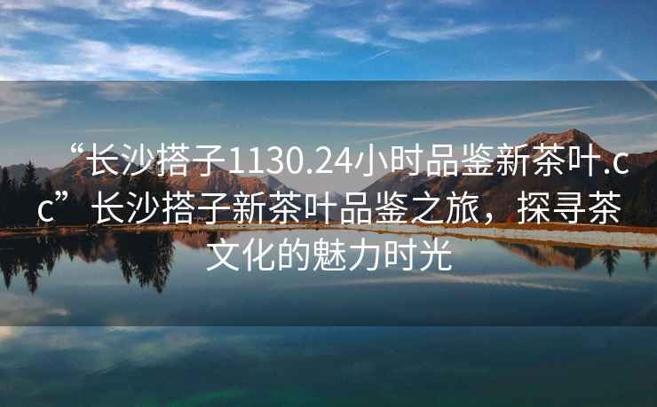 “長(zhǎng)沙搭子1130.24小時(shí)品鑒新茶葉.cc”長(zhǎng)沙搭子新茶葉品鑒之旅，探尋茶文化的魅力時(shí)光
