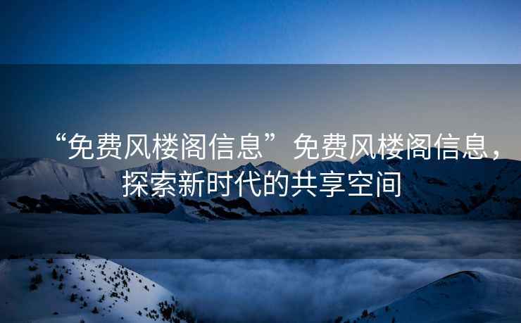 “免費(fèi)風(fēng)樓閣信息”免費(fèi)風(fēng)樓閣信息，探索新時(shí)代的共享空間