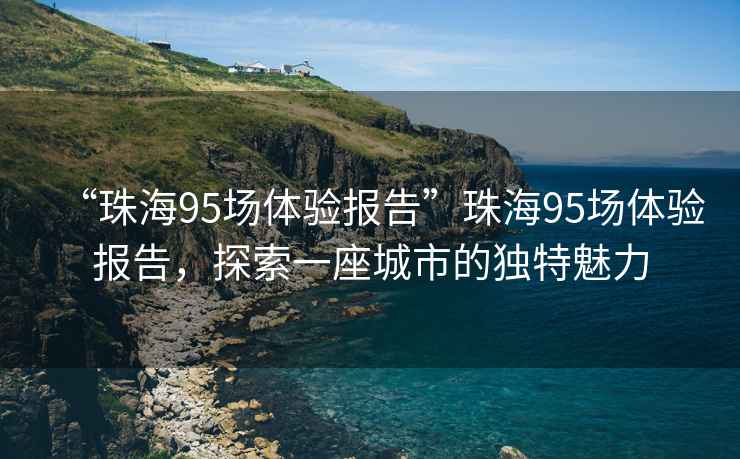 “珠海95場體驗(yàn)報(bào)告”珠海95場體驗(yàn)報(bào)告，探索一座城市的獨(dú)特魅力