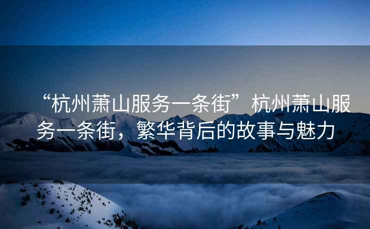 “杭州蕭山服務一條街”杭州蕭山服務一條街，繁華背后的故事與魅力