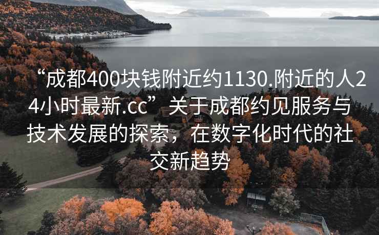 “成都400塊錢附近約1130.附近的人24小時最新.cc”關于成都約見服務與技術發(fā)展的探索，在數字化時代的社交新趨勢