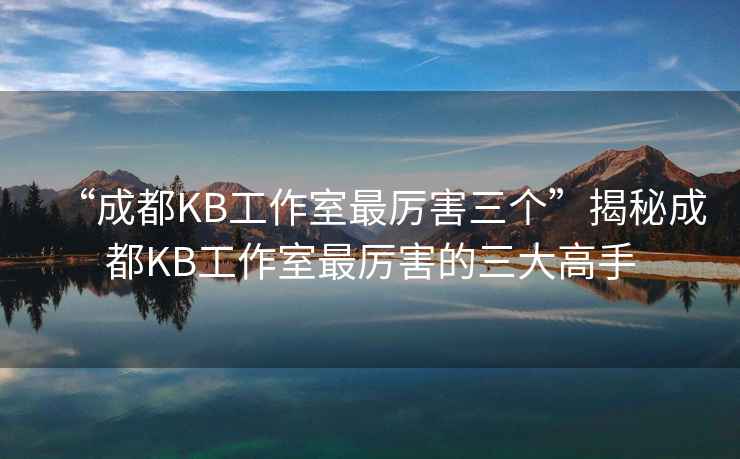 “成都KB工作室最厲害三個”揭秘成都KB工作室最厲害的三大高手